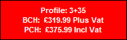 Profile: 3+35
BCH:  �319.99 Plus Vat
PCH:  �375.99 Incl Vat