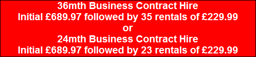 36mth Business Contract Hire
Initial �689.97 followed by 35 rentals of �229.99
or
24mth Business Contract Hire
Initial �689.97 followed by 23 rentals of �229.99