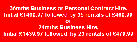 36mths Business or Personal Contract Hire.
Initial £1409.97 followed by 35 rentals of £469.99
or
24mths Business Hire.
Initial £1439.97 followed by 23 rentals of £479.99 36mths Business or Personal Contract Hire.
Initial £1409.97 followed by 35 rentals of £469.99
or
24mths Business Hire.
Initial £1439.97 followed by 23 rentals of £479.99